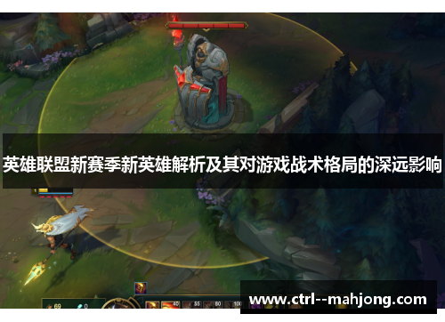 英雄联盟新赛季新英雄解析及其对游戏战术格局的深远影响 英雄联盟新赛季新英雄解析及其对游戏战术格局的深远影响