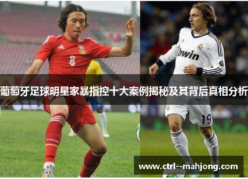 葡萄牙足球明星家暴指控十大案例揭秘及其背后真相分析