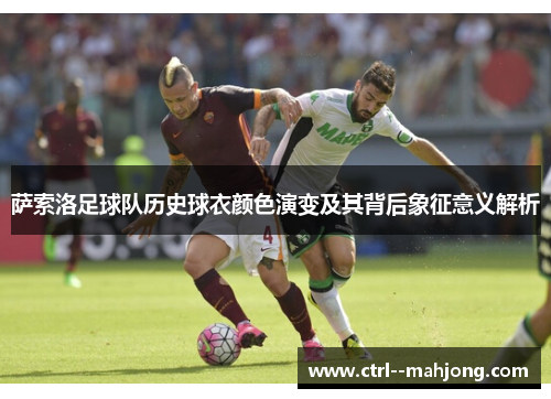 萨索洛足球队历史球衣颜色演变及其背后象征意义解析 萨索洛足球队历史球衣颜色演变及其背后象征意义解析