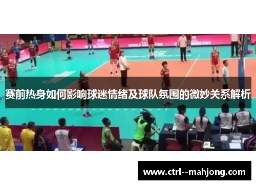 赛前热身如何影响球迷情绪及球队氛围的微妙关系解析