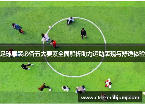 足球服装必备五大要素全面解析助力运动表现与舒适体验 足球服装必备五大要素全面解析助力运动表现与舒适体验