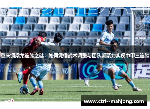重庆铜梁龙连胜之谜:如何凭借战术调整与团队凝聚力实现中甲三连胜 重庆铜梁龙连胜之谜:如何凭借战术调整与团队凝聚力实现中甲三连胜