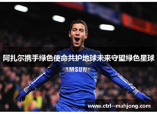 阿扎尔携手绿色使命共护地球未来守望绿色星球