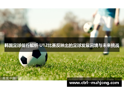 韩国足球低谷解析 U12比赛反映出的足球发展困境与未来挑战