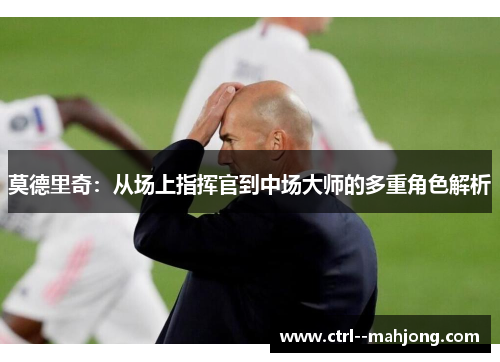 莫德里奇:从场上指挥官到中场大师的多重角色解析 莫德里奇:从场上指挥官到中场大师的多重角色解析