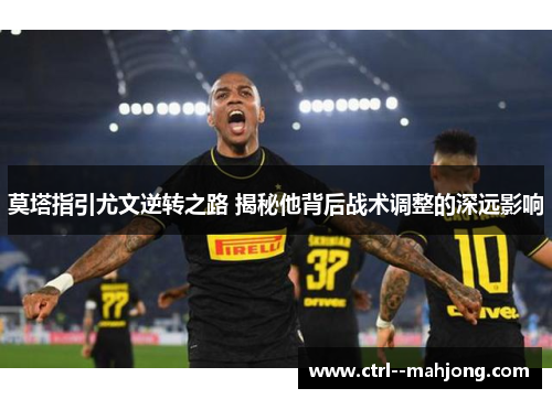 莫塔指引尤文逆转之路 揭秘他背后战术调整的深远影响