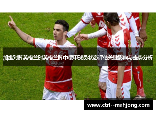 加维对阵英格兰时英格兰阵中德甲球员状态评估关键影响与走势分析 加维对阵英格兰时英格兰阵中德甲球员状态评估关键影响与走势分析