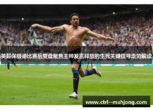 英超保级德比赛后复盘聚焦主帅发言释放的生死关键信号走势解读