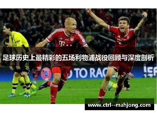 足球历史上最精彩的五场利物浦战役回顾与深度剖析 足球历史上最精彩的五场利物浦战役回顾与深度剖析
