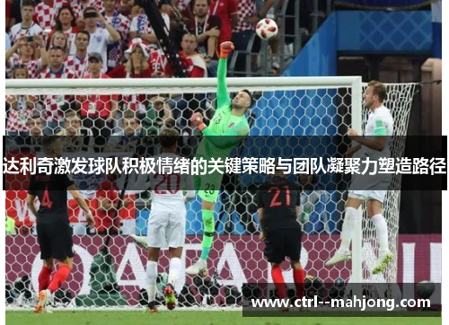 达利奇激发球队积极情绪的关键策略与团队凝聚力塑造路径 达利奇激发球队积极情绪的关键策略与团队凝聚力塑造路径