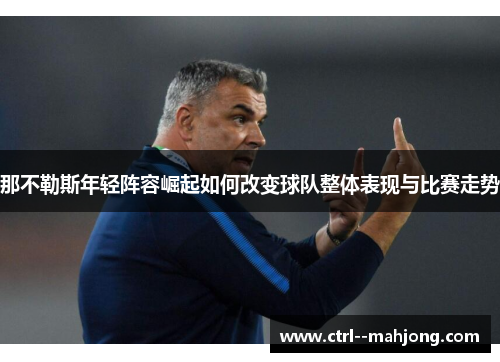 那不勒斯年轻阵容崛起如何改变球队整体表现与比赛走势 那不勒斯年轻阵容崛起如何改变球队整体表现与比赛走势