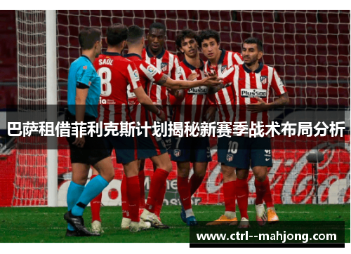 巴萨租借菲利克斯计划揭秘新赛季战术布局分析 巴萨租借菲利克斯计划揭秘新赛季战术布局分析
