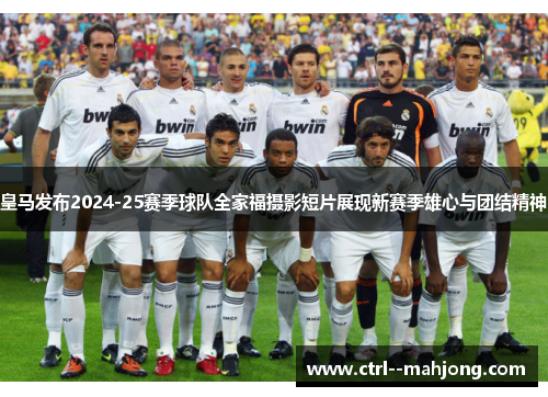 皇马发布2024-25赛季球队全家福摄影短片展现新赛季雄心与团结精神 皇马发布2024-25赛季球队全家福摄影短片展现新赛季雄心与团结精神