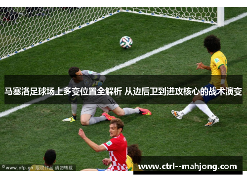 马塞洛足球场上多变位置全解析 从边后卫到进攻核心的战术演变