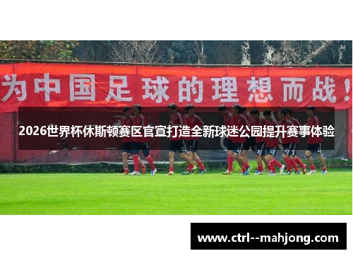 2026世界杯休斯顿赛区官宣打造全新球迷公园提升赛事体验 2026世界杯休斯顿赛区官宣打造全新球迷公园提升赛事体验