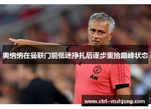 奥纳纳在曼联门前低迷挣扎后逐步重拾巅峰状态