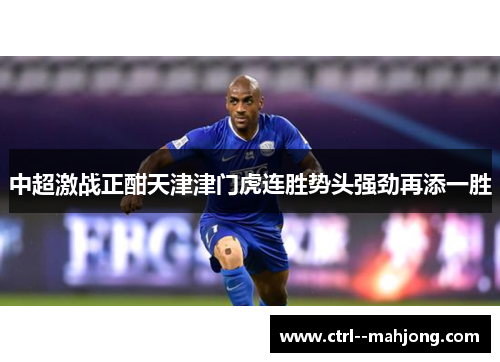 中超激战正酣天津津门虎连胜势头强劲再添一胜 中超激战正酣天津津门虎连胜势头强劲再添一胜